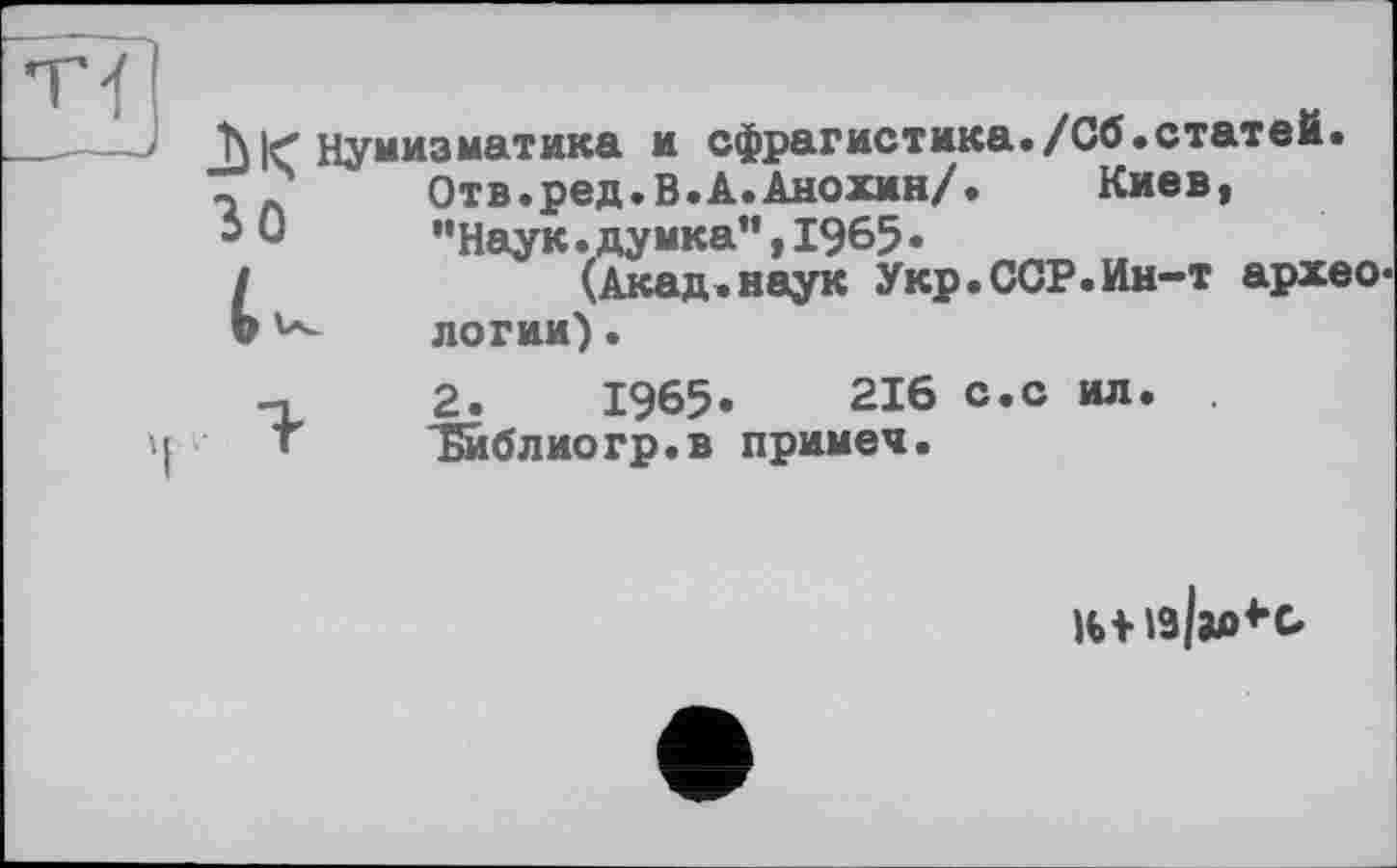 ﻿Jh |< Нумизматика и сфрагистика./Сб.статей.
- '	Отв.ред.В.А.Анохин/.	Киев,
50	"наук.думка",1965•
t(Акад.наук Укр.ССР.Ин-т архео« лоти).
-п 2.	1965»	216 с.с ил.
« Тиблиогр.в примеч.
